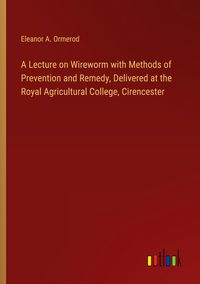 Produktbild: A Lecture on Wireworm with Methods of Prevention and Remedy, Delivered at the Royal Agricultural College, Cirencester