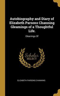 Produktbild: Autobiography and Diary of Elizabeth Parsons Channing Gleamings of a Thoughtful Life.: Gleanings Of