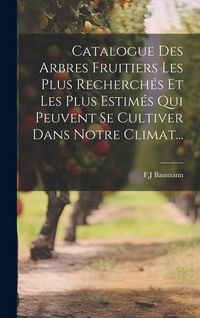 Produktbild: Catalogue Des Arbres Fruitiers Les Plus Recherch&eacute;s Et Les Plus Estim&eacute;s Qui Peuvent Se Cultiver Dans Notre Climat...