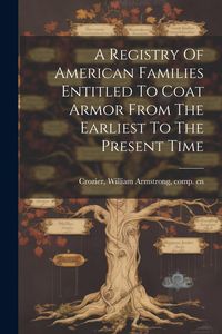 Produktbild: A Registry Of American Families Entitled To Coat Armor From The Earliest To The Present Time
