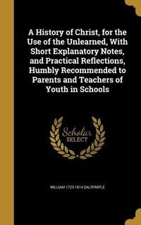 Produktbild: A History of Christ, for the Use of the Unlearned, With Short Explanatory Notes, and Practical Reflections, Humbly Recommended to Parents and Teachers of Youth in Schools