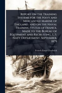 Produktbild: Report on the Training Systems for the Navy and Mercantile Marine of England, and on the Naval Training System of France, Made to the Bureau of Equipment and Recruiting, U.S. Navy Department, September, 1879