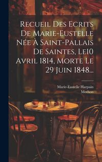 Produktbild: Recueil Des Ecrits De Marie-eustelle N&eacute;e &Agrave; Saint-pallais De Saintes, Le10 Avril 1814, Morte Le 29 Juin 1848...
