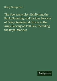 Produktbild: The New Army List : Exhibiting the Rank, Standing, and Various Services of Every Regimental Officer in the Army Serving on Full Pay, Including the Roy
