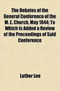 Produktbild: The Debates of the General Conference of the M. E. Church, May 1844; To Which Is Added a Review of the Proceedings of Said Conference