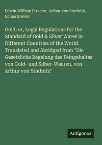 Produktbild: Gold: or, Legal Regulations for the Standard of Gold & Silver Wares in Different Countries of the World. Translated and Abridged from "Die Gesetzliche