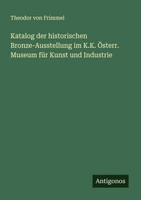 Produktbild: Katalog der historischen Bronze-Ausstellung im K.K. &Ouml;sterr. Museum f&uuml;r Kunst und Industrie