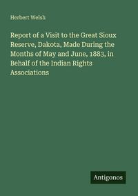 Produktbild: Report of a Visit to the Great Sioux Reserve, Dakota, Made During the Months of May and June, 1883, in Behalf of the Indian Rights Associations