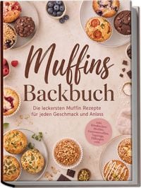 Produktbild: Muffins Backbuch: Die leckersten Muffin Rezepte f&uuml;r jeden Geschmack und Anlass &ndash; inkl. K&auml;sekuchen-Muffins, Gem&uuml;semuffins, Toppings, F&uuml;llungen uvm.