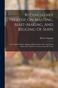 Produktbild: Rudimentary Treatise On Masting, Mast-making, And Rigging Of Ships