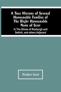 Produktbild: A True History Of Several Honourable Families Of The Right Honourable Name Of Scot, In The Shires Of Roxburgh And Selkirk, And Others Adjacent.
