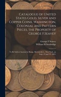Produktbild: Catalogue of United States Gold, Silver and Copper Coins, Washington, Colonial and Pattern Pieces, the Property of George F.Seavey: to Be Sold at Auct