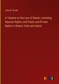 Produktbild: A Treatise on the Law of Waters, Including Riparian Rights, and Public and Private Rights in Waters Tidal and Inland