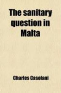 Produktbild: The Sanitary Question in Malta; Remarks and Suggestions to the Honorable Elective Members of the Council of Government