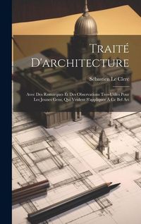 Produktbild: Trait&eacute; D'architecture: Avec Des Remarques Et Des Observations Tres-Utiles Pour Les Jeunes Gens, Qui Veulent S'appliquer &Agrave; Ce Bel Art