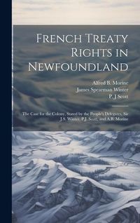 Produktbild: French Treaty Rights in Newfoundland; the Case for the Colony, Stated by the People's Delegates, Sir J.S. Winter, P.J. Scott, and A.B. Morine