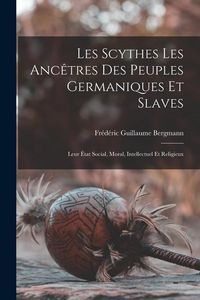 Produktbild: Les Scythes Les Anc&ecirc;tres Des Peuples Germaniques Et Slaves: Leur &Eacute;tat Social, Moral, Intellectuel Et Religieux