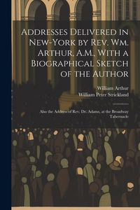 Produktbild: Addresses Delivered in New-York by Rev. Wm. Arthur, A.M., With a Biographical Sketch of the Author