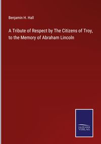 Produktbild: A Tribute of Respect by The Citizens of Troy, to the Memory of Abraham Lincoln