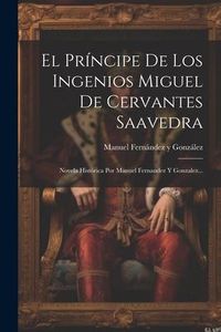 Produktbild: El Pr&iacute;ncipe De Los Ingenios Miguel De Cervantes Saavedra: Novela Hist&oacute;rica Por Manuel Fernandez Y Gonzalez...
