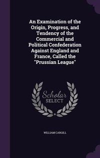 Produktbild: An Examination of the Origin, Progress, and Tendency of the Commercial and Political Confederation Against England and France, Called the "Prussian Le