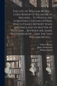 Produktbild: The Life of William Bedell ... Lord Bishop of Killmore in Ireland ... To Which Are Subjoyned Certain Letters, Which Passed Betwixt Spain and England in Matter of Religion ... Between Mr. James Waddesworth ... and the Said William Bedell ..