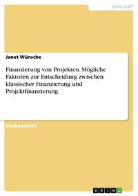 Produktbild: Finanzierung von Projekten. M&ouml;gliche Faktoren zur Entscheidung zwischen klassischer Finanzierung und Projektfinanzierung