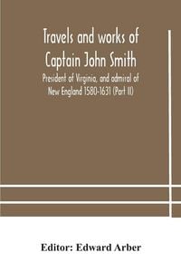 Produktbild: Travels And Works Of Captain John Smith; President Of Virginia, And Admiral Of New England 1580-1631 (Part Ii)