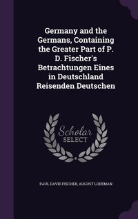 Produktbild: Germany and the Germans, Containing the Greater Part of P. D. Fischer's Betrachtungen Eines in Deutschland Reisenden Deutschen