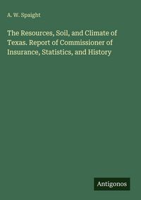 Produktbild: The Resources, Soil, and Climate of Texas. Report of Commissioner of Insurance, Statistics, and History