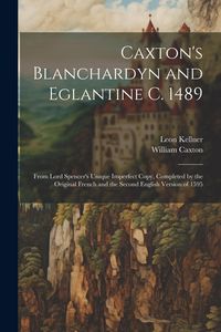 Produktbild: Caxton's Blanchardyn and Eglantine C. 1489: From Lord Spencer's Unique Imperfect Copy, Completed by the Original French and the Second English Version