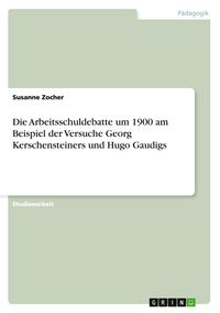 Produktbild: Die Arbeitsschuldebatte um 1900 am Beispiel der Versuche Georg Kerschensteiners und Hugo Gaudigs