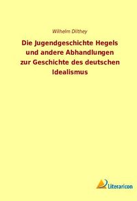 Die Jugendgeschichte Hegels und andere Abhandlungen zur Geschichte des deutschen Idealismus