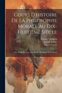 Produktbild: Cours D'histoire De La Philosophie Morale Au Dix-Huiti&egrave;me Si&egrave;cle: Ptie. &Eacute;cole &Eacute;cossaise, Pub Par M. M. Danton Et Vacherot