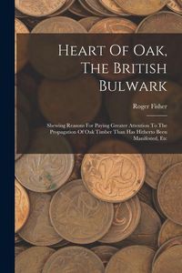 Produktbild: Heart Of Oak, The British Bulwark: Shewing Reasons For Paying Greater Attention To The Propagation Of Oak Timber Than Has Hitherto Been Manifested, Et