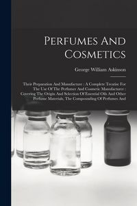 Produktbild: Perfumes And Cosmetics: Their Preparation And Manufacture: A Complete Treatise For The Use Of The Perfumer And Cosmetic Manufacturer: Covering