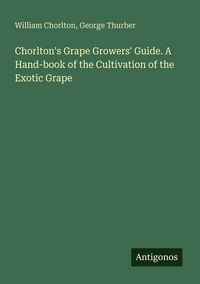 Produktbild: Chorlton's Grape Growers' Guide. A Hand-book of the Cultivation of the Exotic Grape