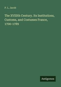 Produktbild: The XVIIIth Century. Its Institutions, Customs, and Costumes France, 1700-1789