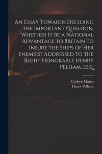 Produktbild: An Essay Towards Deciding the Important Question, Whether It Be a National Advantage to Britain to Insure the Ships of Her Enemies? Addressed to the R