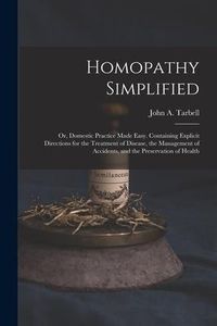 Produktbild: Homopathy Simplified; or, Domestic Practice Made Easy. Containing Explicit Directions for the Treatment of Disease, the Management of Accidents, and t