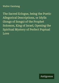 Produktbild: The Sacred Eclogue, being the Poetic Allegorical Descriptions, or Idylls (Songs of Songs) of the Prophet Solomon, King of Israel, Opening the Spiritua