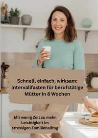 Produktbild: Schnell, einfach, wirksam: Intervallfasten f&uuml;r berufst&auml;tige M&uuml;tter in 8 Wochen