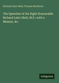 Produktbild: The Speeches of the Right Honourable Richard Lalor Sheil, M.P.: with a Memoir, &c.