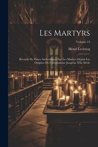 Produktbild: Les martyrs: Recueils de pi&egrave;ces authentiques sur les martyrs depuis les origines du christianisme jusqu'au XXe si&egrave;cle; Volume 13