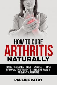 Produktbild: How to Cure Arthritis Naturally : Home Remedies - Diet - Causes - Types - Natural Treatments