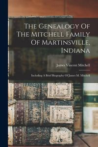 Produktbild: The Genealogy Of The Mitchell Family Of Martinsville, Indiana: Including A Brief Biography Of James M. Mitchell