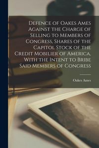 Produktbild: Defence of Oakes Ames Against the Charge of Selling to Members of Congress, Shares of the Capitol Stock of the Credit Mobilier of America, With the In