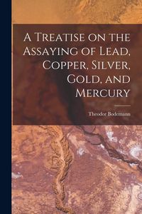 Produktbild: A Treatise on the Assaying of Lead, Copper, Silver, Gold, and Mercury