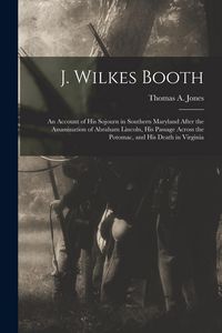 Produktbild: J. Wilkes Booth: An Account of His Sojourn in Southern Maryland After the Assassination of Abraham Lincoln, His Passage Across the Poto