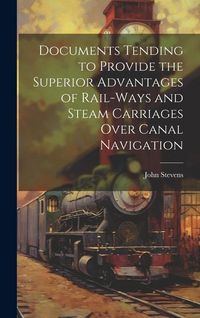 Produktbild: Documents Tending to Provide the Superior Advantages of Rail-ways and Steam Carriages Over Canal Navigation
